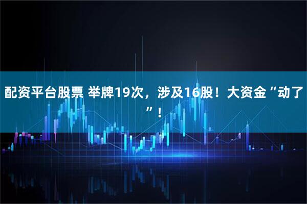 配资平台股票 举牌19次，涉及16股！大资金“动了”！