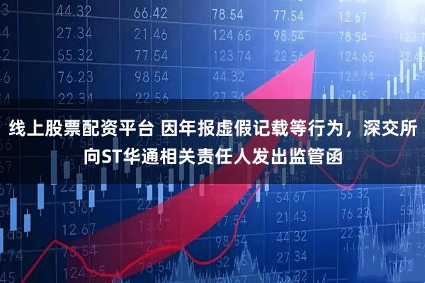 线上股票配资平台 因年报虚假记载等行为，深交所向ST华通相关责任人发出监管函