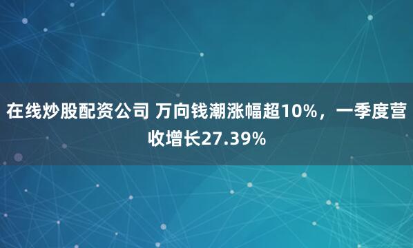 在线炒股配资公司 万向钱潮涨幅超10%，一季度营收增长27.39%