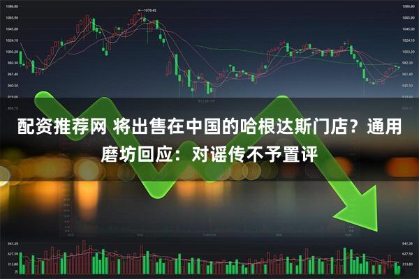 配资推荐网 将出售在中国的哈根达斯门店？通用磨坊回应：对谣传不予置评