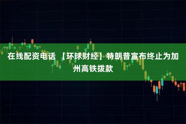 在线配资电话 【环球财经】特朗普宣布终止为加州高铁拨款
