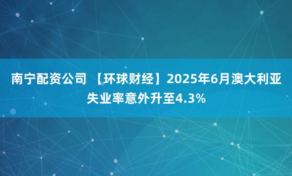 南宁配资公司 【环球财经】2025年6月澳大利亚失业率意外升至4.3%