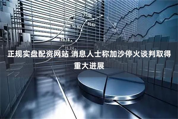 正规实盘配资网站 消息人士称加沙停火谈判取得重大进展