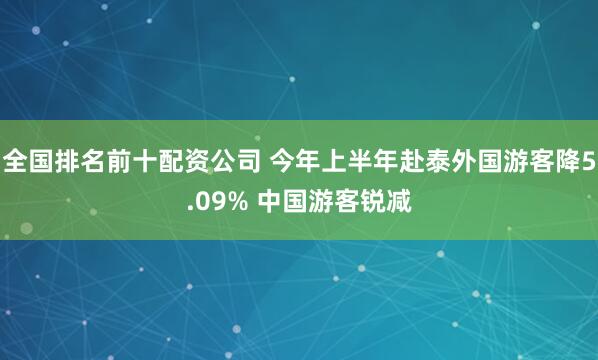全国排名前十配资公司 今年上半年赴泰外国游客降5.09% 中国游客锐减