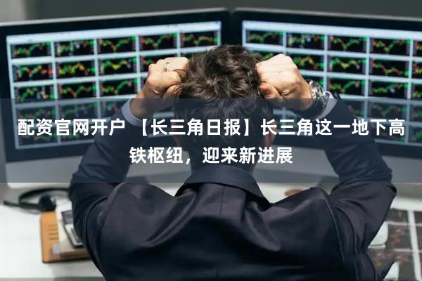 配资官网开户 【长三角日报】长三角这一地下高铁枢纽，迎来新进展