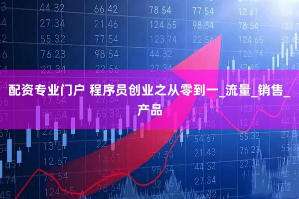 配资专业门户 程序员创业之从零到一_流量_销售_产品