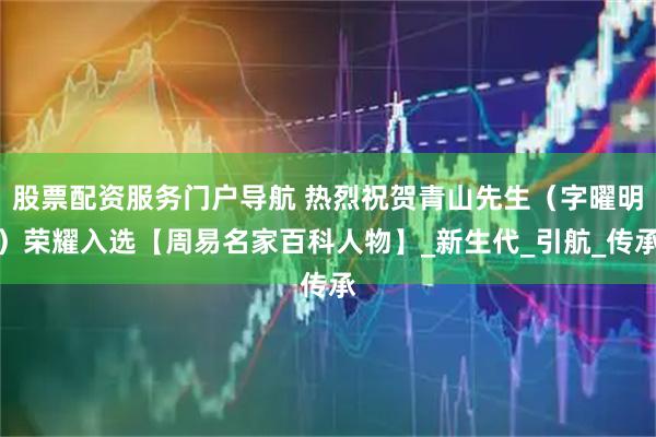股票配资服务门户导航 热烈祝贺青山先生（字曜明）荣耀入选【周易名家百科人物】_新生代_引航_传承