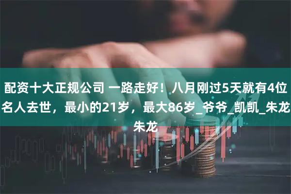 配资十大正规公司 一路走好！八月刚过5天就有4位名人去世，最小的21岁，最大86岁_爷爷_凯凯_朱龙