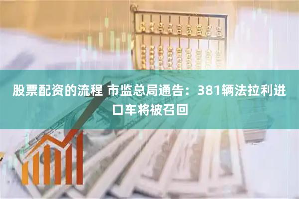 股票配资的流程 市监总局通告：381辆法拉利进口车将被召回