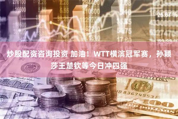 炒股配资咨询投资 加油！WTT横滨冠军赛，孙颖莎王楚钦等今日冲四强