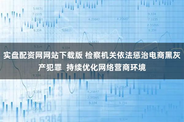 实盘配资网网站下载版 检察机关依法惩治电商黑灰产犯罪  持续优化网络营商环境
