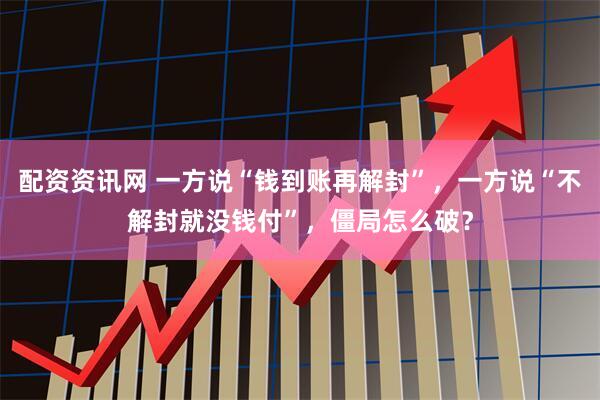 配资资讯网 一方说“钱到账再解封”，一方说“不解封就没钱付”，僵局怎么破？