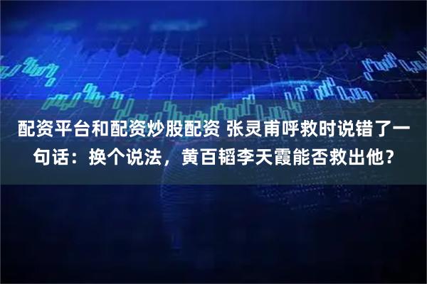 配资平台和配资炒股配资 张灵甫呼救时说错了一句话：换个说法，黄百韬李天霞能否救出他？