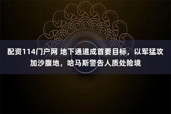 配资114门户网 地下通道成首要目标，以军猛攻加沙腹地，哈马斯警告人质处险境