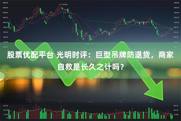 股票优配平台 光明时评：巨型吊牌防退货，商家自救是长久之计吗？